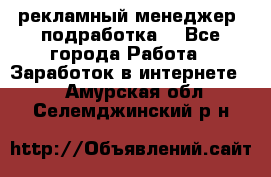 рекламный менеджер (подработка) - Все города Работа » Заработок в интернете   . Амурская обл.,Селемджинский р-н